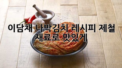 이담채 나박김치 레시피: 제철 재료로 맛있게!
